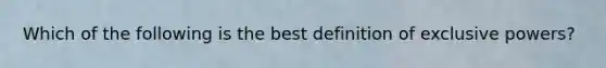 Which of the following is the best definition of exclusive powers?