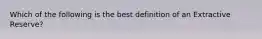 Which of the following is the best definition of an Extractive Reserve?