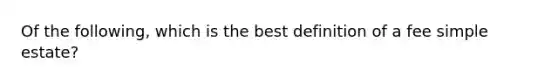 Of the following, which is the best definition of a fee simple estate?