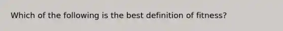 Which of the following is the best definition of fitness?