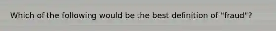 Which of the following would be the best definition of "fraud"?