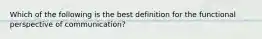 Which of the following is the best definition for the functional perspective of communication?