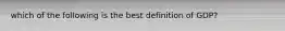 which of the following is the best definition of GDP?