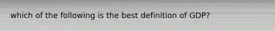 which of the following is the best definition of GDP?