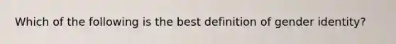 Which of the following is the best definition of gender identity?