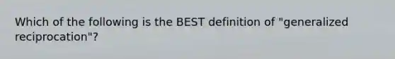 Which of the following is the BEST definition of "generalized reciprocation"?