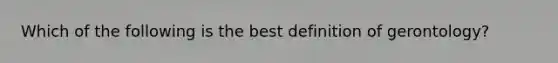 Which of the following is the best definition of gerontology?