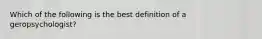 Which of the following is the best definition of a geropsychologist?