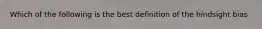 Which of the following is the best definition of the hindsight bias