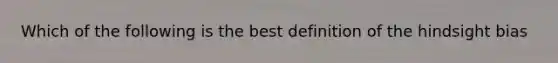 Which of the following is the best definition of the hindsight bias