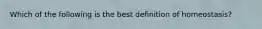 Which of the following is the best definition of homeostasis?