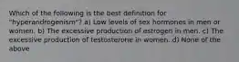 Which of the following is the best definition for "hyperandrogenism"? a) Low levels of sex hormones in men or women. b) The excessive production of estrogen in men. c) The excessive production of testosterone in women. d) None of the above