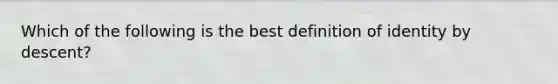 Which of the following is the best definition of identity by descent?