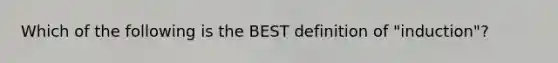 Which of the following is the BEST definition of "induction"?