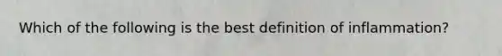 Which of the following is the best definition of inflammation?