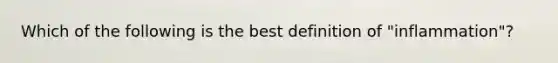 Which of the following is the best definition of "inflammation"?