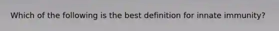 Which of the following is the best definition for innate immunity?