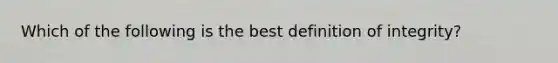 Which of the following is the best definition of integrity?