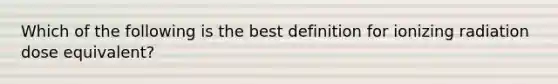 Which of the following is the best definition for ionizing radiation dose equivalent?