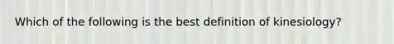 Which of the following is the best definition of kinesiology?