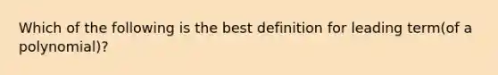 Which of the following is the best definition for leading term(of a polynomial)?