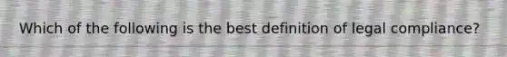 Which of the following is the best definition of legal compliance?