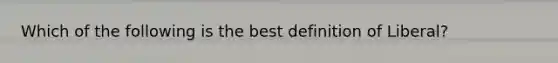 Which of the following is the best definition of Liberal?