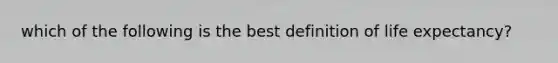 which of the following is the best definition of life expectancy?