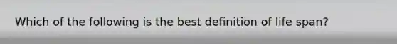 Which of the following is the best definition of life span?