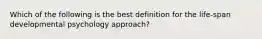 Which of the following is the best definition for the life-span developmental psychology approach?