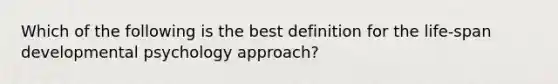 Which of the following is the best definition for the life-span developmental psychology approach?