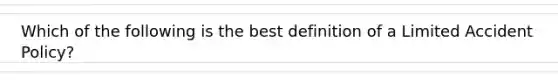 Which of the following is the best definition of a Limited Accident Policy?