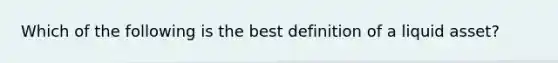 Which of the following is the best definition of a liquid asset?