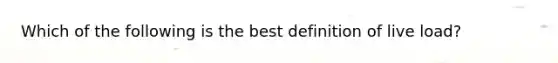 Which of the following is the best definition of live load?