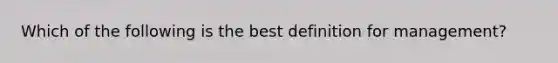 Which of the following is the best definition for management?