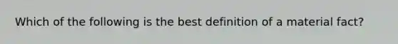 Which of the following is the best definition of a material fact?