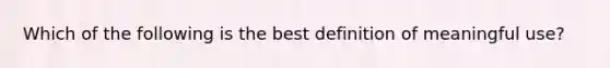 Which of the following is the best definition of meaningful use?