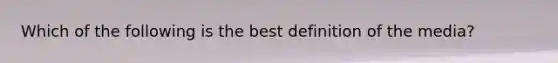 Which of the following is the best definition of the media?