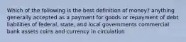 Which of the following is the best definition of money? anything generally accepted as a payment for goods or repayment of debt liabilities of federal, state, and local governments commercial bank assets coins and currency in circulation