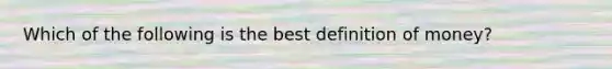 Which of the following is the best <a href='https://www.questionai.com/knowledge/kQOWSqjtmq-definition-of-money' class='anchor-knowledge'>definition of money</a>?