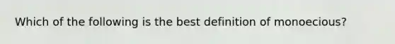 Which of the following is the best definition of monoecious?