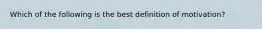 Which of the following is the best definition of motivation?