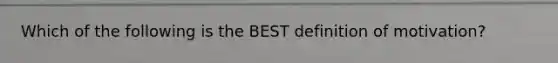 Which of the following is the BEST definition of​ motivation?