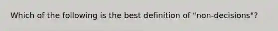 Which of the following is the best definition of "non-decisions"?