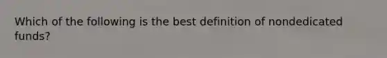 Which of the following is the best definition of nondedicated funds?