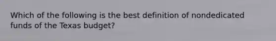 Which of the following is the best definition of nondedicated funds of the Texas budget?