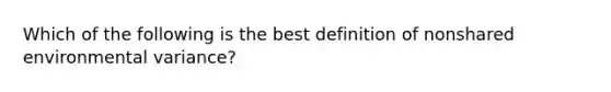 Which of the following is the best definition of nonshared environmental variance?