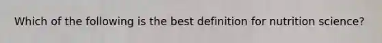 Which of the following is the best definition for nutrition science?