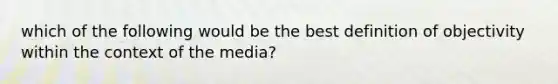 which of the following would be the best definition of objectivity within the context of the media?