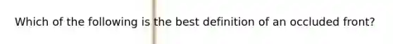 Which of the following is the best definition of an occluded front?